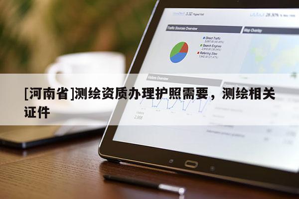 [河南省]測(cè)繪資質(zhì)辦理護(hù)照需要，測(cè)繪相關(guān)證件