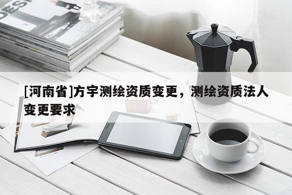 [河南省]方宇測(cè)繪資質(zhì)變更，測(cè)繪資質(zhì)法人變更要求