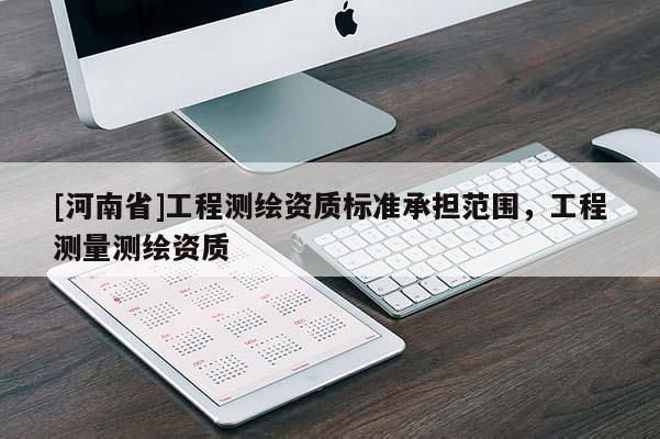 [河南省]工程測繪資質(zhì)標(biāo)準(zhǔn)承擔(dān)范圍，工程測量測繪資質(zhì)