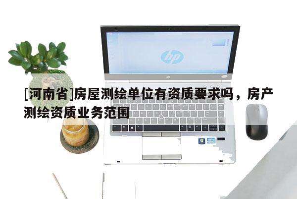[河南省]房屋測繪單位有資質(zhì)要求嗎，房產(chǎn)測繪資質(zhì)業(yè)務(wù)范圍