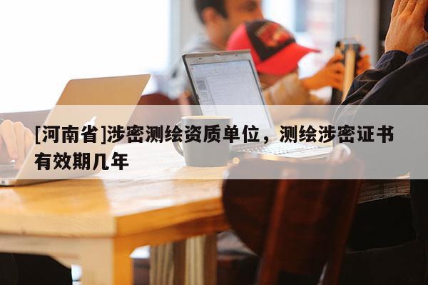 [河南省]涉密測(cè)繪資質(zhì)單位，測(cè)繪涉密證書有效期幾年