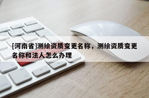 [河南省]測(cè)繪資質(zhì)變更名稱，測(cè)繪資質(zhì)變更名稱和法人怎么辦理