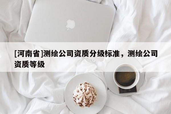 [河南省]測(cè)繪公司資質(zhì)分級(jí)標(biāo)準(zhǔn)，測(cè)繪公司資質(zhì)等級(jí)
