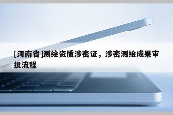 [河南省]測(cè)繪資質(zhì)涉密證，涉密測(cè)繪成果審批流程