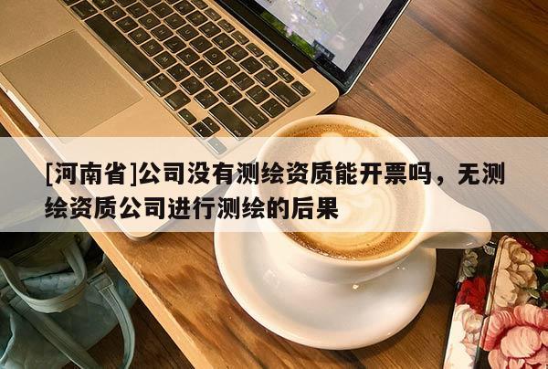 [河南省]公司沒有測繪資質(zhì)能開票嗎，無測繪資質(zhì)公司進行測繪的后果