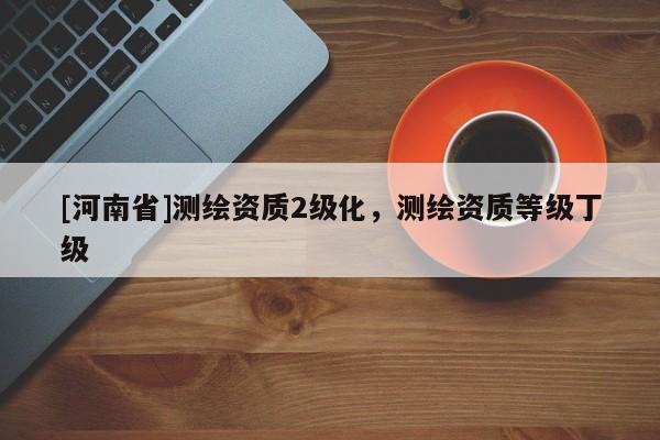 [河南省]測繪資質(zhì)2級化，測繪資質(zhì)等級丁級