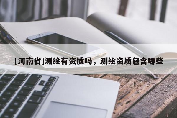 [河南省]測(cè)繪有資質(zhì)嗎，測(cè)繪資質(zhì)包含哪些