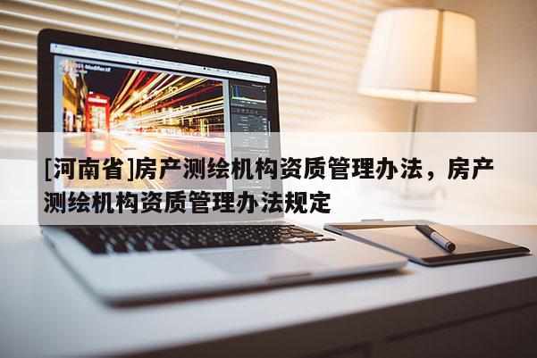 [河南省]房產(chǎn)測(cè)繪機(jī)構(gòu)資質(zhì)管理辦法，房產(chǎn)測(cè)繪機(jī)構(gòu)資質(zhì)管理辦法規(guī)定