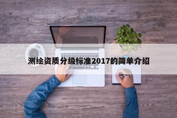測(cè)繪資質(zhì)分級(jí)標(biāo)準(zhǔn)2017的簡(jiǎn)單介紹