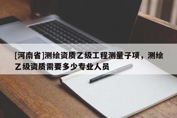 [河南省]測繪資質(zhì)乙級工程測量子項，測繪乙級資質(zhì)需要多少專業(yè)人員