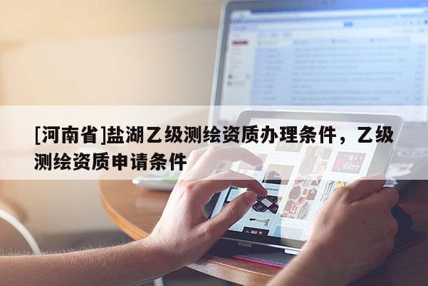[河南省]鹽湖乙級(jí)測繪資質(zhì)辦理?xiàng)l件，乙級(jí)測繪資質(zhì)申請(qǐng)條件