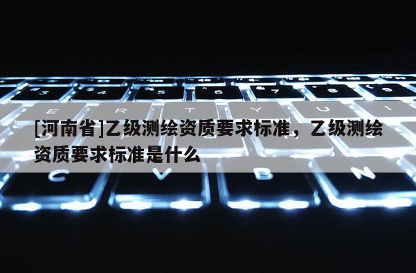 [河南省]乙級(jí)測(cè)繪資質(zhì)要求標(biāo)準(zhǔn)，乙級(jí)測(cè)繪資質(zhì)要求標(biāo)準(zhǔn)是什么