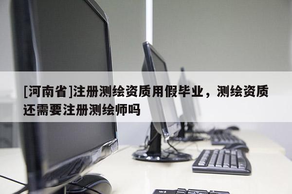 [河南省]注冊測繪資質(zhì)用假畢業(yè)，測繪資質(zhì)還需要注冊測繪師嗎