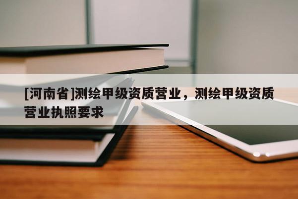 [河南省]測繪甲級資質(zhì)營業(yè)，測繪甲級資質(zhì)營業(yè)執(zhí)照要求