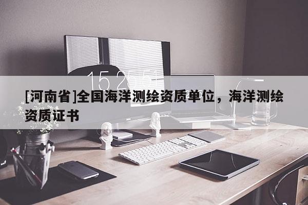 [河南省]全國(guó)海洋測(cè)繪資質(zhì)單位，海洋測(cè)繪資質(zhì)證書