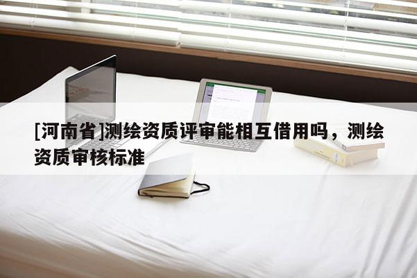 [河南省]測繪資質評審能相互借用嗎，測繪資質審核標準