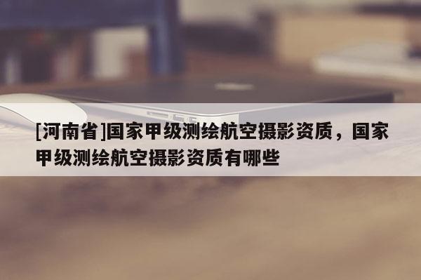 [河南省]國家甲級(jí)測(cè)繪航空攝影資質(zhì)，國家甲級(jí)測(cè)繪航空攝影資質(zhì)有哪些