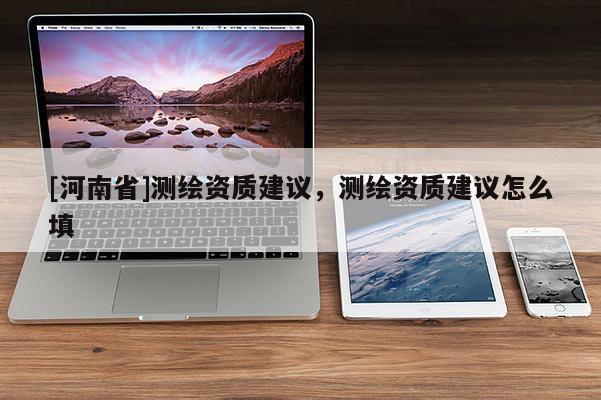[河南省]測繪資質(zhì)建議，測繪資質(zhì)建議怎么填