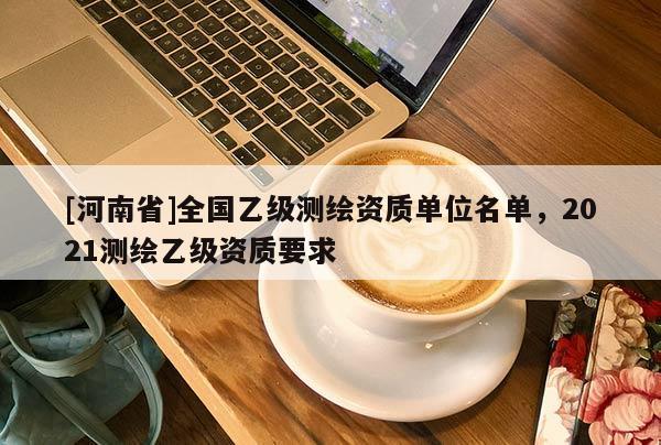 [河南省]全國乙級測繪資質(zhì)單位名單，2021測繪乙級資質(zhì)要求