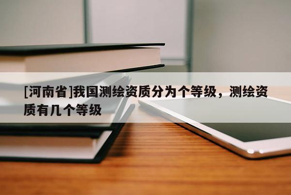 [河南省]我國測繪資質(zhì)分為個等級，測繪資質(zhì)有幾個等級