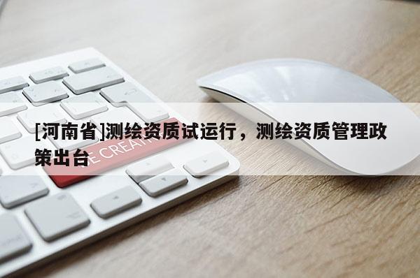 [河南省]測繪資質(zhì)試運行，測繪資質(zhì)管理政策出臺
