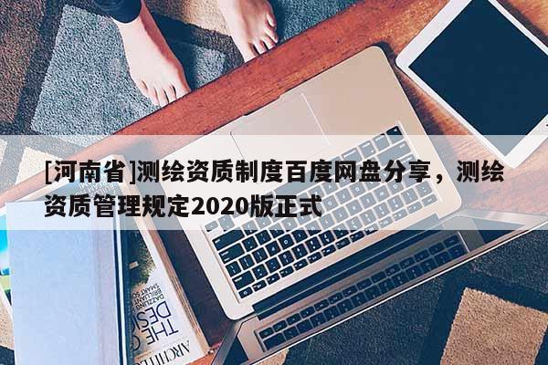 [河南省]測繪資質(zhì)制度百度網(wǎng)盤分享，測繪資質(zhì)管理規(guī)定2020版正式