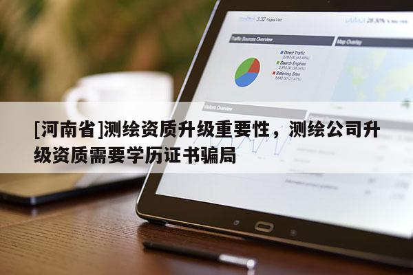[河南省]測繪資質(zhì)升級重要性，測繪公司升級資質(zhì)需要學歷證書騙局