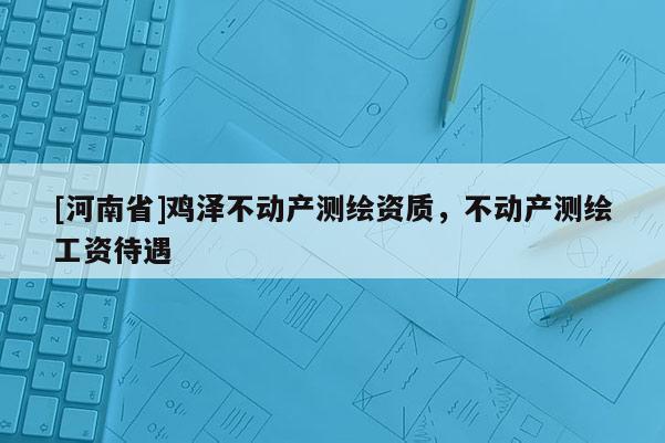 [河南省]雞澤不動(dòng)產(chǎn)測(cè)繪資質(zhì)，不動(dòng)產(chǎn)測(cè)繪工資待遇