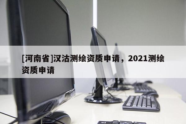 [河南省]漢沽測繪資質(zhì)申請，2021測繪資質(zhì)申請