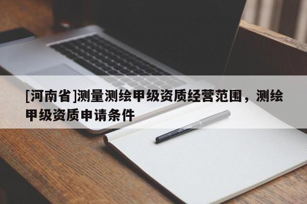 [河南省]測(cè)量測(cè)繪甲級(jí)資質(zhì)經(jīng)營(yíng)范圍，測(cè)繪甲級(jí)資質(zhì)申請(qǐng)條件