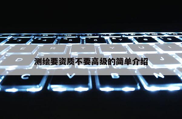 測繪要資質(zhì)不要高級的簡單介紹