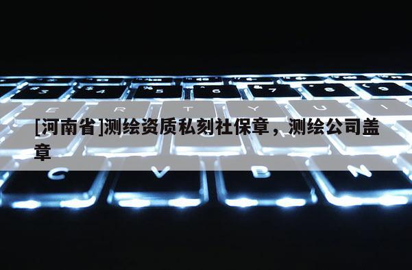 [河南省]測繪資質私刻社保章，測繪公司蓋章