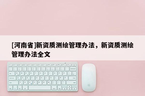 [河南省]新資質測繪管理辦法，新資質測繪管理辦法全文