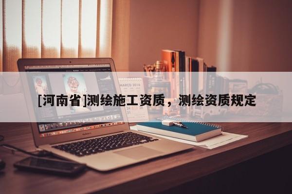[河南省]測繪施工資質(zhì)，測繪資質(zhì)規(guī)定
