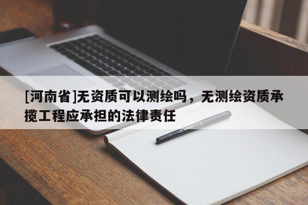 [河南省]無(wú)資質(zhì)可以測(cè)繪嗎，無(wú)測(cè)繪資質(zhì)承攬工程應(yīng)承擔(dān)的法律責(zé)任