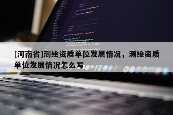 [河南省]測(cè)繪資質(zhì)單位發(fā)展情況，測(cè)繪資質(zhì)單位發(fā)展情況怎么寫