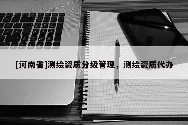 [河南省]測繪資質(zhì)分級管理，測繪資質(zhì)代辦