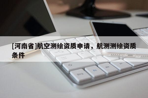 [河南省]航空測(cè)繪資質(zhì)申請(qǐng)，航測(cè)測(cè)繪資質(zhì)條件