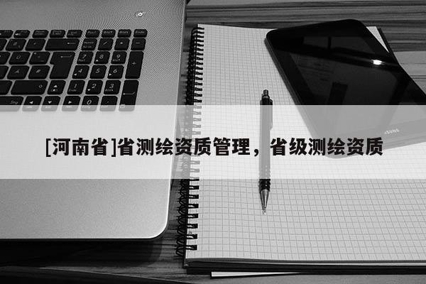 [河南省]省測(cè)繪資質(zhì)管理，省級(jí)測(cè)繪資質(zhì)