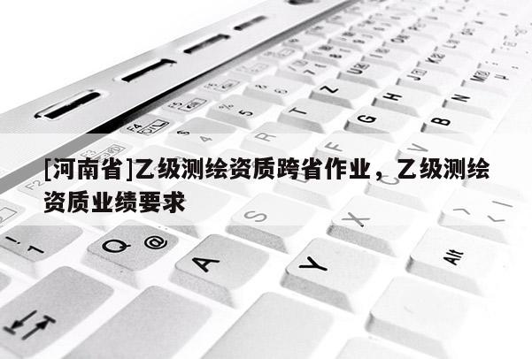 [河南省]乙級(jí)測繪資質(zhì)跨省作業(yè)，乙級(jí)測繪資質(zhì)業(yè)績要求