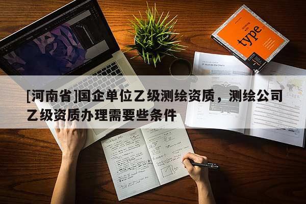 [河南省]國企單位乙級測繪資質(zhì)，測繪公司乙級資質(zhì)辦理需要些條件