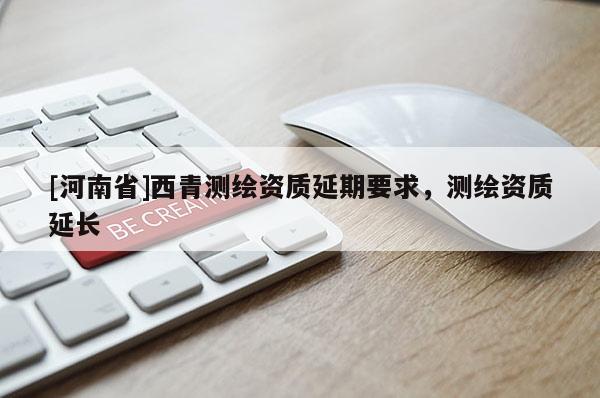 [河南省]西青測繪資質(zhì)延期要求，測繪資質(zhì)延長