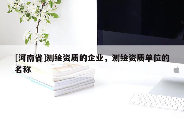 [河南省]測繪資質的企業(yè)，測繪資質單位的名稱