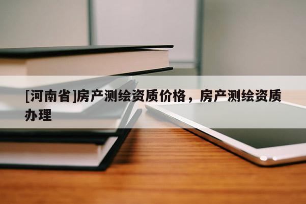 [河南省]房產(chǎn)測(cè)繪資質(zhì)價(jià)格，房產(chǎn)測(cè)繪資質(zhì)辦理