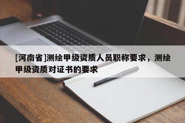 [河南省]測(cè)繪甲級(jí)資質(zhì)人員職稱要求，測(cè)繪甲級(jí)資質(zhì)對(duì)證書的要求
