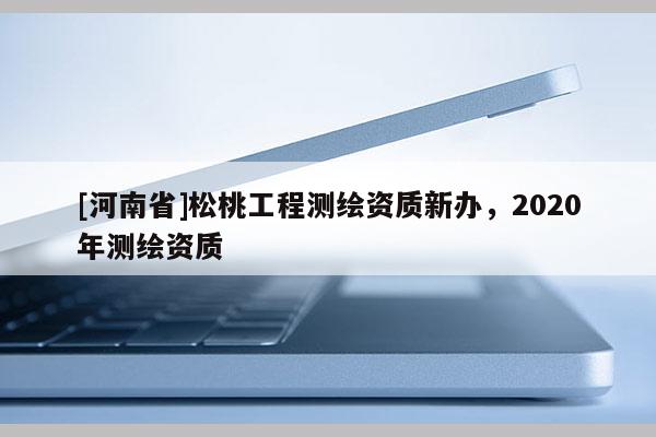 [河南省]松桃工程測(cè)繪資質(zhì)新辦，2020年測(cè)繪資質(zhì)