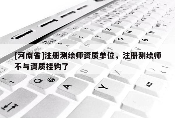 [河南省]注冊測繪師資質(zhì)單位，注冊測繪師不與資質(zhì)掛鉤了