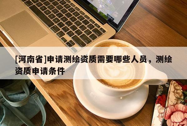 [河南省]申請(qǐng)測(cè)繪資質(zhì)需要哪些人員，測(cè)繪資質(zhì)申請(qǐng)條件
