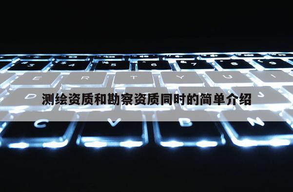 測(cè)繪資質(zhì)和勘察資質(zhì)同時(shí)的簡單介紹