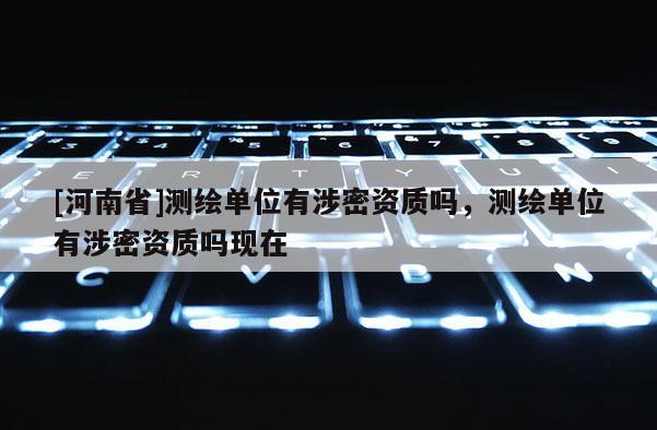 [河南省]測繪單位有涉密資質(zhì)嗎，測繪單位有涉密資質(zhì)嗎現(xiàn)在